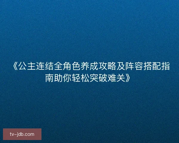 《公主连结全角色养成攻略及阵容搭配指南助你轻松突破难关》