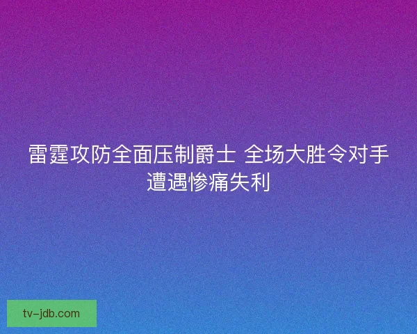 雷霆攻防全面压制爵士 全场大胜令对手遭遇惨痛失利